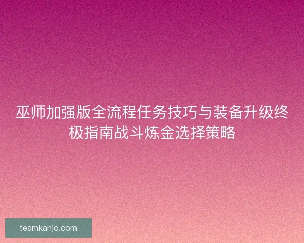 巫师加强版全流程任务技巧与装备升级终极指南战斗炼金选择策略
