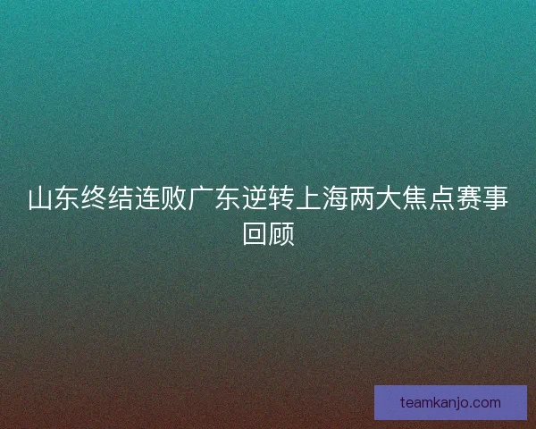 山东终结连败广东逆转上海两大焦点赛事回顾