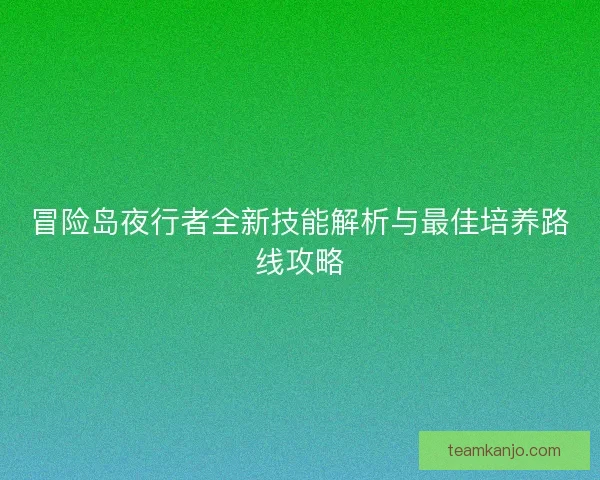 冒险岛夜行者全新技能解析与最佳培养路线攻略
