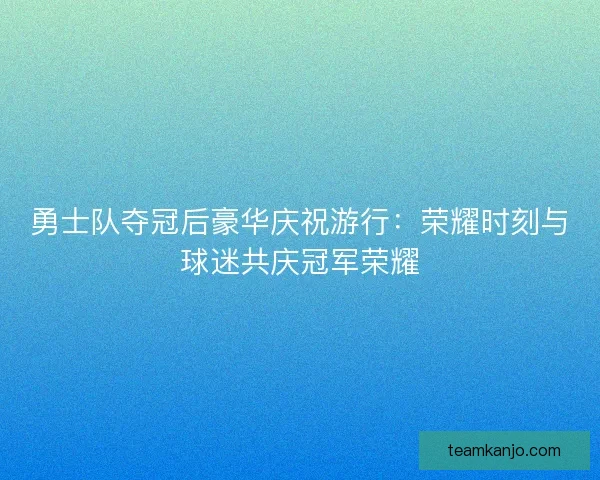 勇士队夺冠后豪华庆祝游行：荣耀时刻与球迷共庆冠军荣耀