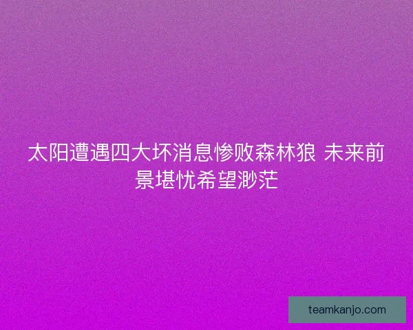 太阳遭遇四大坏消息惨败森林狼 未来前景堪忧希望渺茫
