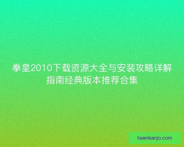 拳皇2010下载资源大全与安装攻略详解指南经典版本推荐合集