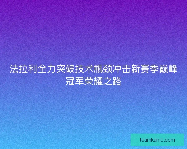 法拉利全力突破技术瓶颈冲击新赛季巅峰冠军荣耀之路