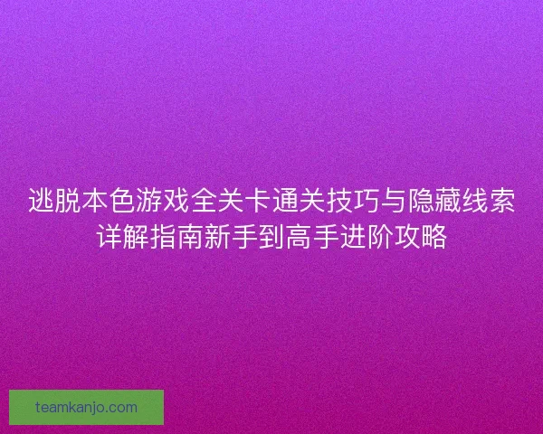 逃脱本色游戏全关卡通关技巧与隐藏线索详解指南新手到高手进阶攻略