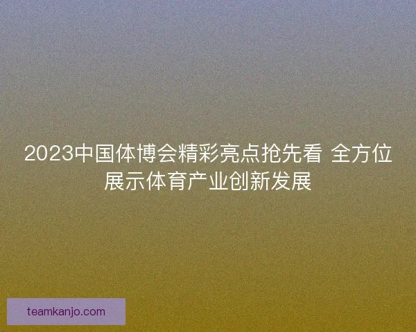 2023中国体博会精彩亮点抢先看 全方位展示体育产业创新发展
