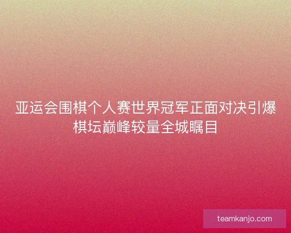亚运会围棋个人赛世界冠军正面对决引爆棋坛巅峰较量全城瞩目